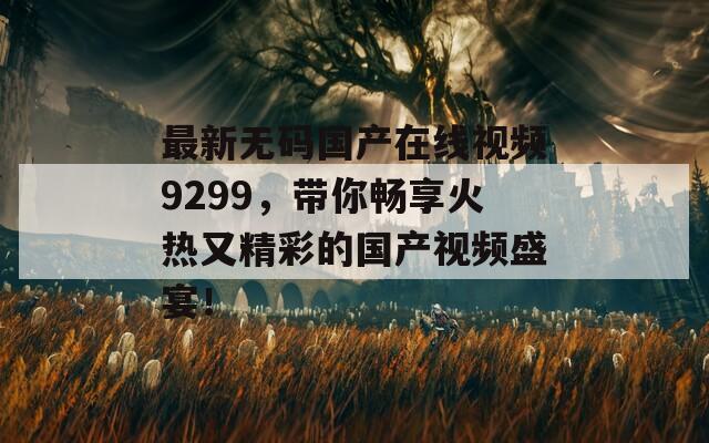 最新無(wú)碼國(guó)產(chǎn)在線視頻9299，帶你暢享火熱又精彩的國(guó)產(chǎn)視頻盛宴！