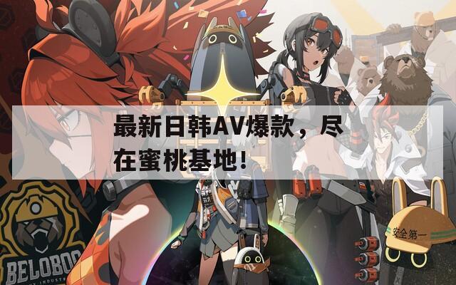 最新日韓AV爆款，盡在蜜桃基地！