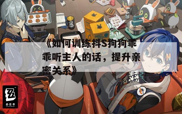《如何訓(xùn)練抖S狗狗乖乖聽主人的話，提升親密關(guān)系》