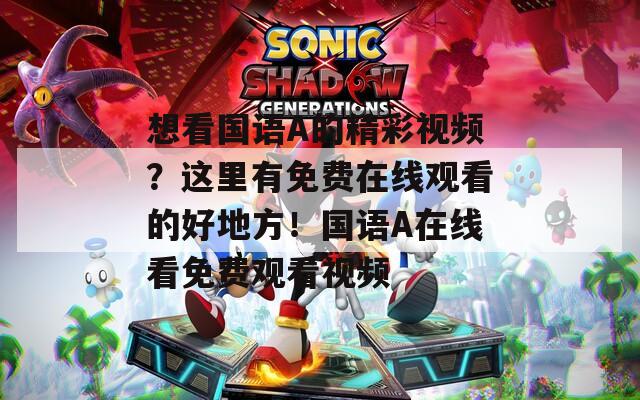 想看國語A的精彩視頻？這里有免費在線觀看的好地方！國語A在線看免費觀看視頻