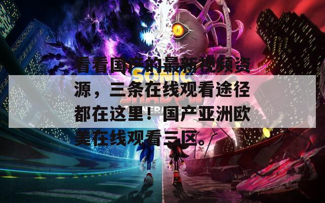 看看國產(chǎn)的最新視頻資源，三條在線觀看途徑都在這里！國產(chǎn)亞洲歐美在線觀看三區(qū)。