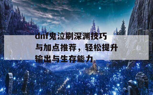 dnf鬼泣刷深淵技巧與加點(diǎn)推薦，輕松提升輸出與生存能力
