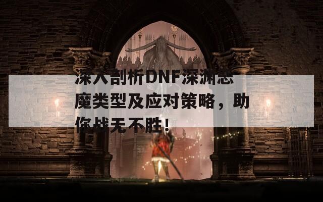 深入剖析DNF深淵惡魔類型及應(yīng)對(duì)策略，助你戰(zhàn)無(wú)不勝！