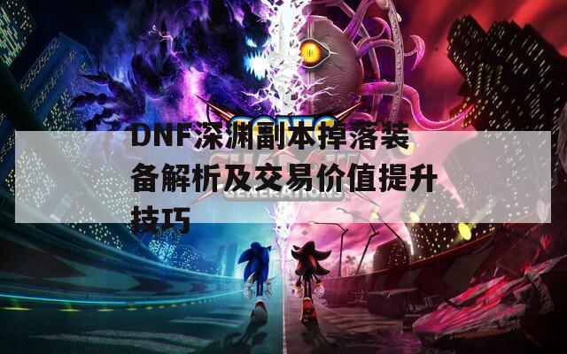 DNF深淵副本掉落裝備解析及交易價(jià)值提升技巧