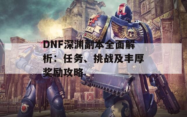 DNF深淵副本全面解析：任務(wù)、挑戰(zhàn)及豐厚獎勵攻略