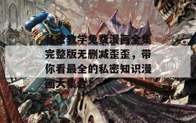 私密教學(xué)免費(fèi)漫畫全集完整版無刪減歪歪，帶你看最全的私密知識(shí)漫畫大集合！
