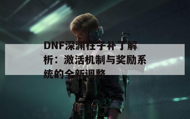 DNF深淵柱子補丁解析：激活機制與獎勵系統(tǒng)的全新調(diào)整