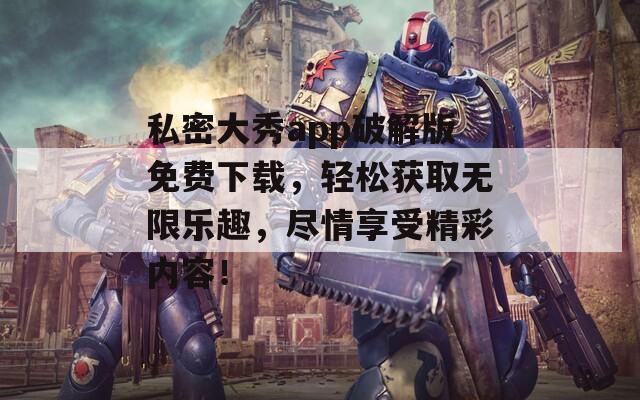 私密大秀app破解版免費(fèi)下載，輕松獲取無限樂趣，盡情享受精彩內(nèi)容！