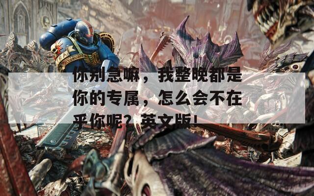 你別急嘛，我整晚都是你的專屬，怎么會不在乎你呢？英文版！