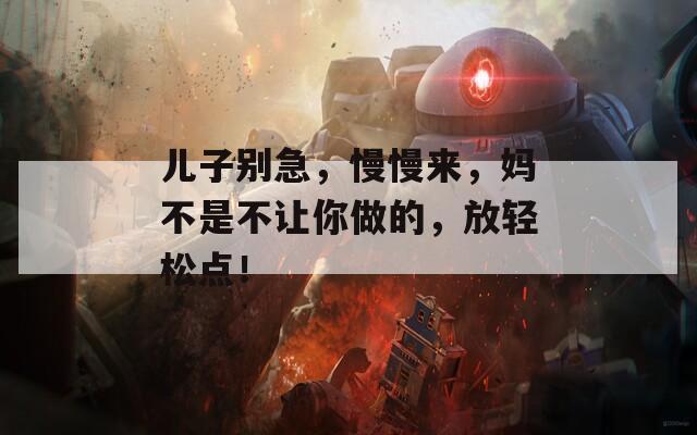 兒子別急，慢慢來(lái)，媽不是不讓你做的，放輕松點(diǎn)！