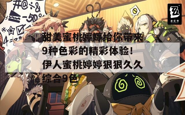 甜美蜜桃婷婷給你帶來(lái)9種色彩的精彩體驗(yàn)！伊人蜜桃婷婷狠狠久久綜合9色