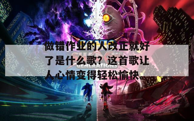 做錯(cuò)作業(yè)的人改正就好了是什么歌？這首歌讓人心情變得輕松愉快。
