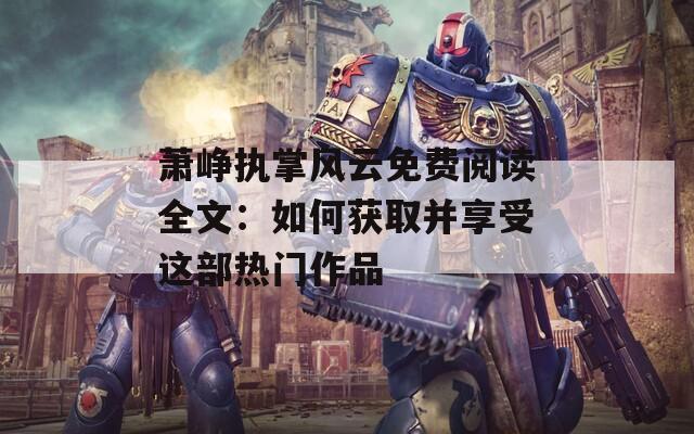 蕭崢執(zhí)掌風(fēng)云免費(fèi)閱讀全文：如何獲取并享受這部熱門(mén)作品