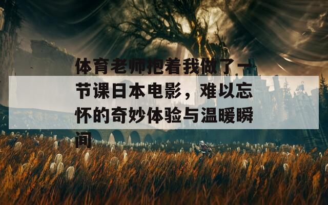 體育老師抱著我做了一節(jié)課日本電影，難以忘懷的奇妙體驗與溫暖瞬間
