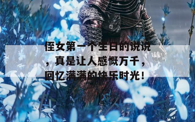 侄女第一個生日的說說，真是讓人感慨萬千，回憶滿滿的快樂時光！