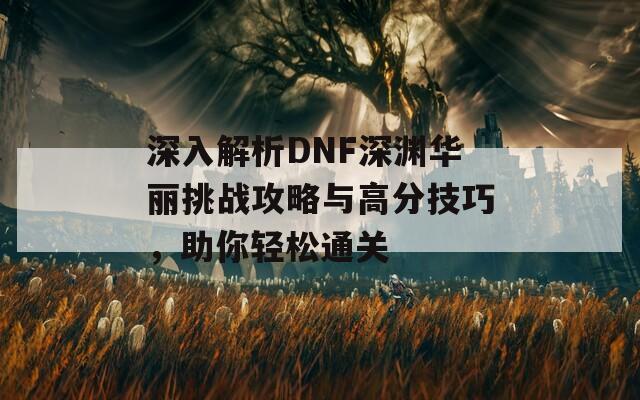 深入解析DNF深淵華麗挑戰(zhàn)攻略與高分技巧，助你輕松通關(guān)