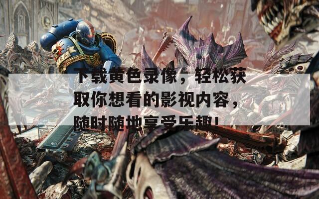 下載黃色錄像，輕松獲取你想看的影視內(nèi)容，隨時(shí)隨地享受樂趣！