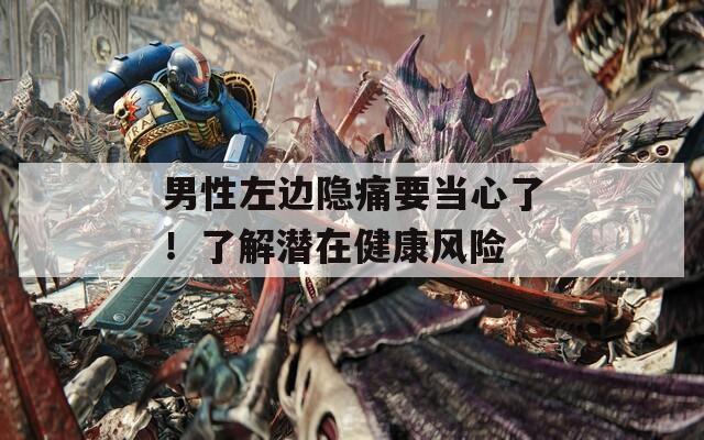 男性左邊隱痛要當(dāng)心了！了解潛在健康風(fēng)險(xiǎn)