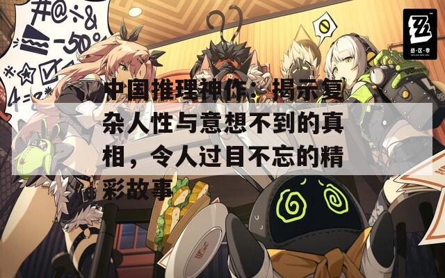 中國推理神作：揭示復(fù)雜人性與意想不到的真相，令人過目不忘的精彩故事