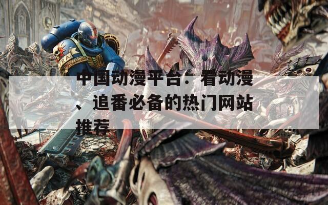 中國(guó)動(dòng)漫平臺(tái)：看動(dòng)漫、追番必備的熱門網(wǎng)站推薦