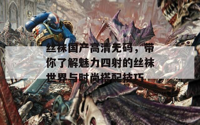 絲襪國產(chǎn)高清無碼，帶你了解魅力四射的絲襪世界與時(shí)尚搭配技巧