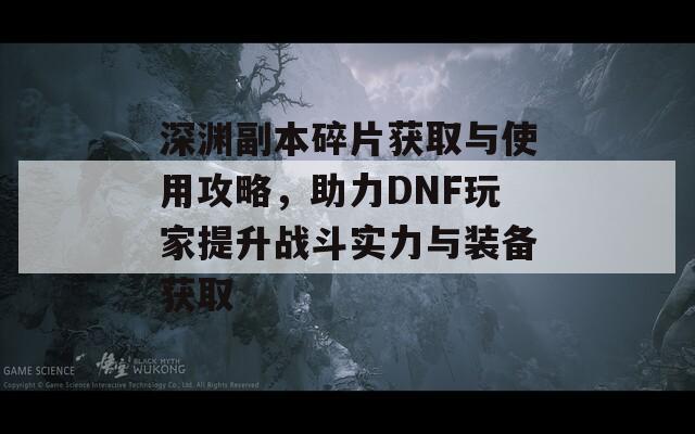 深淵副本碎片獲取與使用攻略，助力DNF玩家提升戰(zhàn)斗實(shí)力與裝備獲取