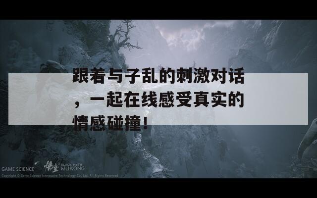 跟著與子亂的刺激對(duì)話，一起在線感受真實(shí)的情感碰撞！