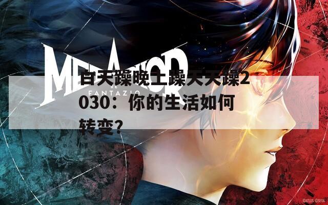 白天躁晚上躁天天躁2030：你的生活如何轉(zhuǎn)變？