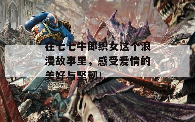 在七七牛郎織女這個(gè)浪漫故事里，感受愛情的美好與堅(jiān)韌！