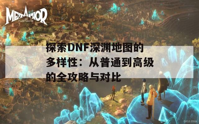 探索DNF深淵地圖的多樣性：從普通到高級(jí)的全攻略與對(duì)比