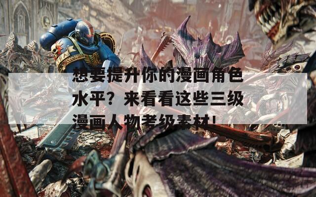 想要提升你的漫畫角色水平？來看看這些三級漫畫人物考級素材！
