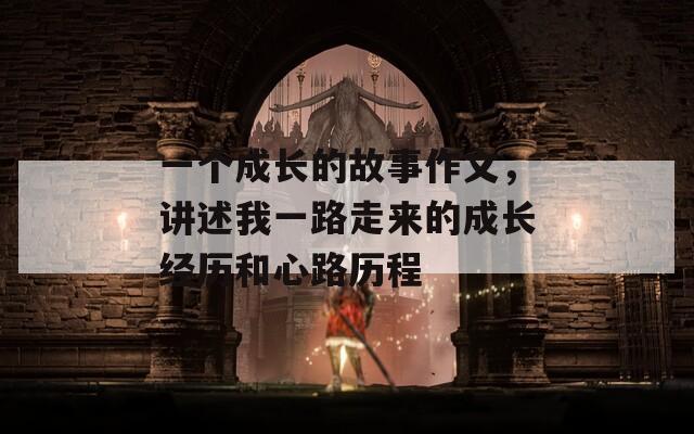 一個(gè)成長(zhǎng)的故事作文，講述我一路走來(lái)的成長(zhǎng)經(jīng)歷和心路歷程