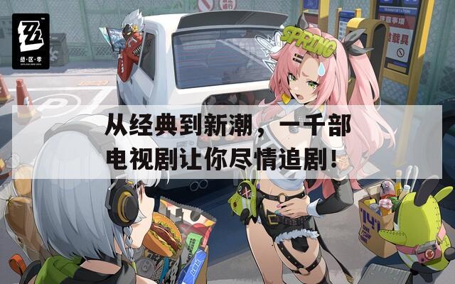 從經(jīng)典到新潮，一千部電視劇讓你盡情追??！