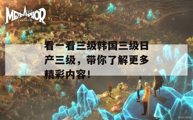 看一看三級韓國三級日產(chǎn)三級，帶你了解更多精彩內(nèi)容！