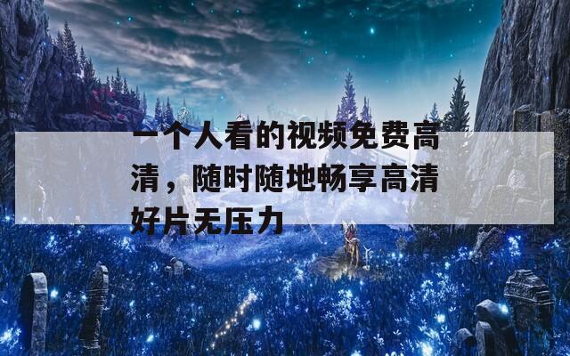 一個(gè)人看的視頻免費(fèi)高清，隨時(shí)隨地暢享高清好片無壓力