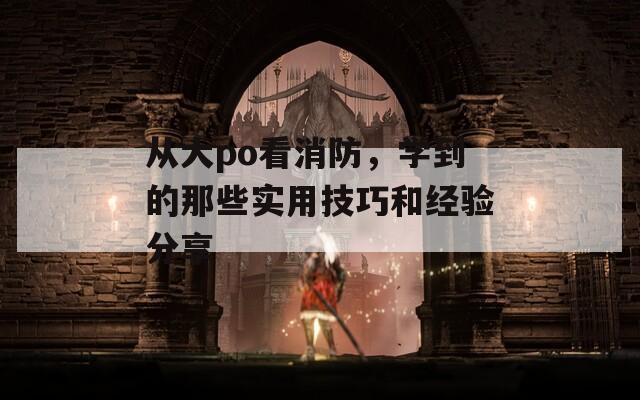 從大po看消防，學(xué)到的那些實用技巧和經(jīng)驗分享