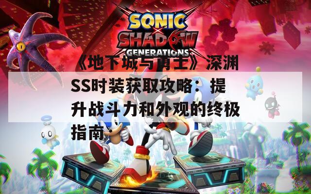 《地下城與勇士》深淵SS時(shí)裝獲取攻略：提升戰(zhàn)斗力和外觀的終極指南