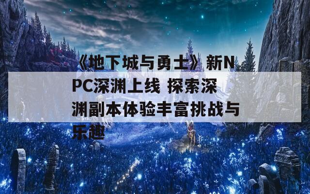 《地下城與勇士》新NPC深淵上線 探索深淵副本體驗(yàn)豐富挑戰(zhàn)與樂(lè)趣