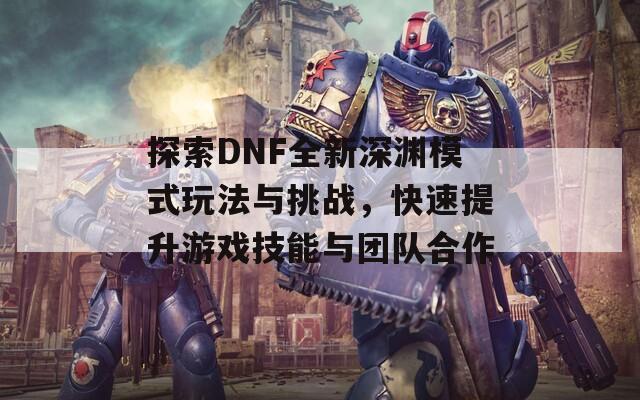 探索DNF全新深淵模式玩法與挑戰(zhàn)，快速提升游戲技能與團(tuán)隊(duì)合作