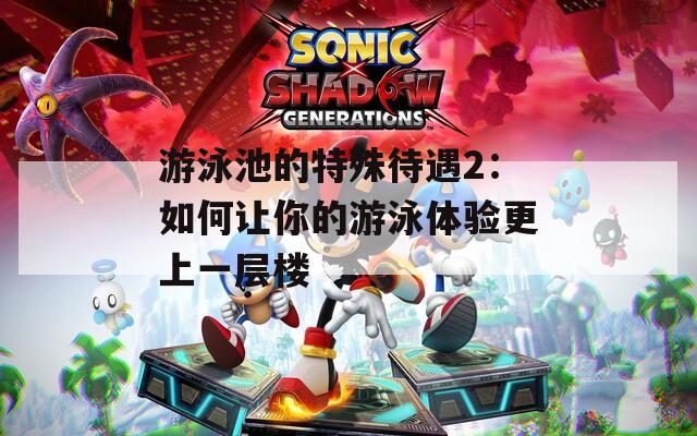 游泳池的特殊待遇2：如何讓你的游泳體驗更上一層樓