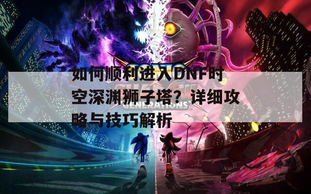如何順利進入DNF時空深淵獅子塔？詳細攻略與技巧解析