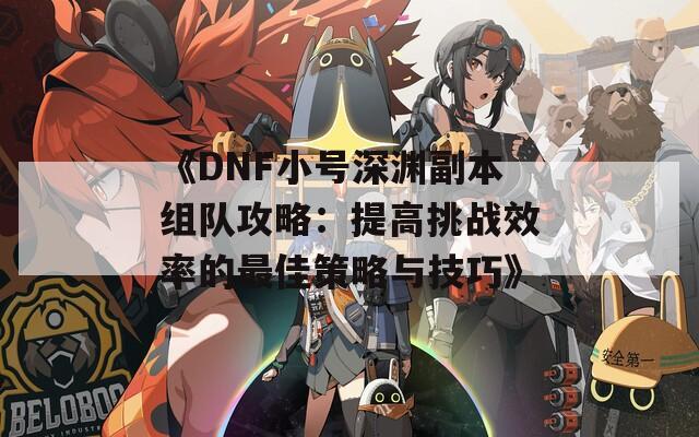 《DNF小號深淵副本組隊攻略：提高挑戰(zhàn)效率的最佳策略與技巧》