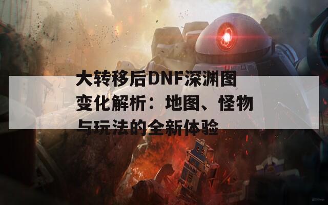大轉(zhuǎn)移后DNF深淵圖變化解析：地圖、怪物與玩法的全新體驗(yàn)
