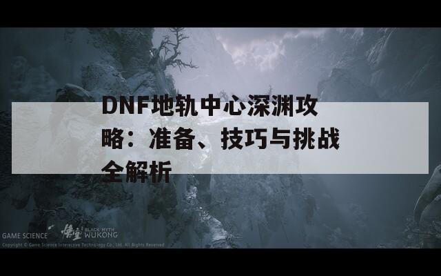 DNF地軌中心深淵攻略：準(zhǔn)備、技巧與挑戰(zhàn)全解析