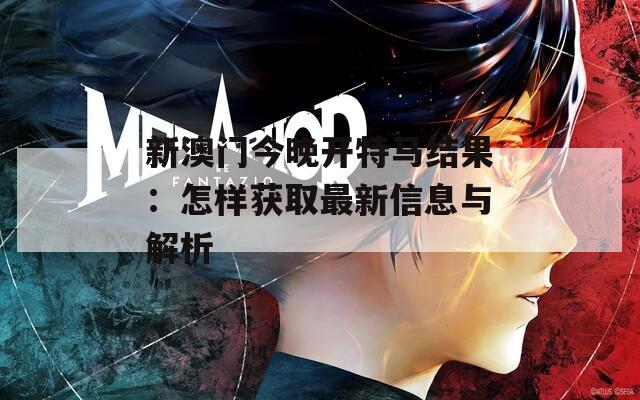 新澳門今晚開特馬結(jié)果：怎樣獲取最新信息與解析