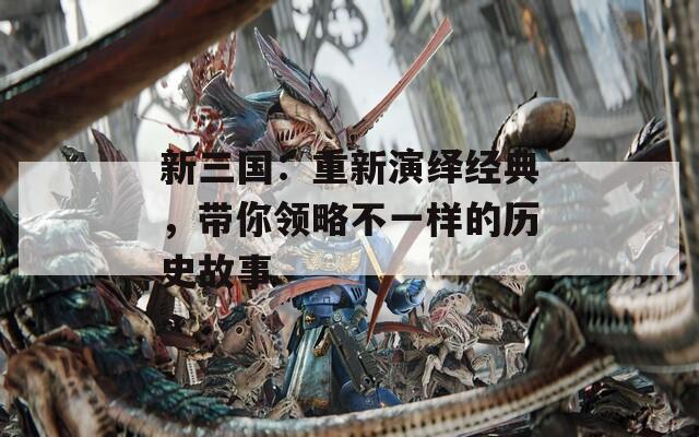 新三國(guó)：重新演繹經(jīng)典，帶你領(lǐng)略不一樣的歷史故事
