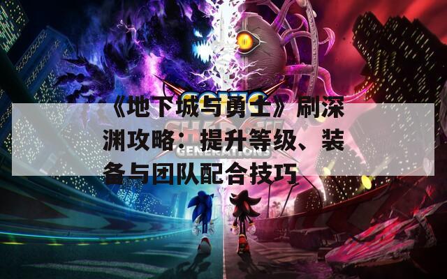 《地下城與勇士》刷深淵攻略：提升等級、裝備與團隊配合技巧