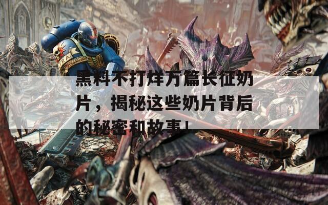 黑料不打烊萬(wàn)篇長(zhǎng)征奶片，揭秘這些奶片背后的秘密和故事！