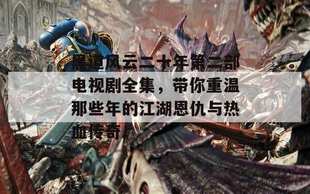 黑道風云二十年第二部電視劇全集，帶你重溫那些年的江湖恩仇與熱血傳奇！
