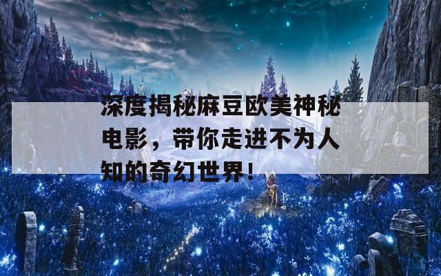 深度揭秘麻豆歐美神秘電影，帶你走進(jìn)不為人知的奇幻世界！